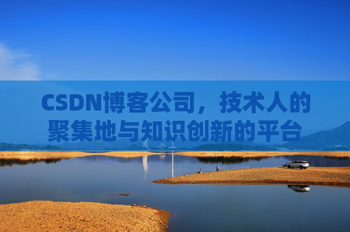CSDN博客公司，技术人的聚集地与知识创新的平台